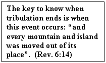 Text Box: The key to know when tribulation ends is when this event occurs: “and every mountain and island was moved out of its place”.  (Rev. 6:14)  